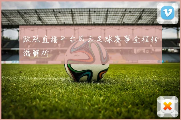 欧冠直播平台风云足球赛事全程转播解析