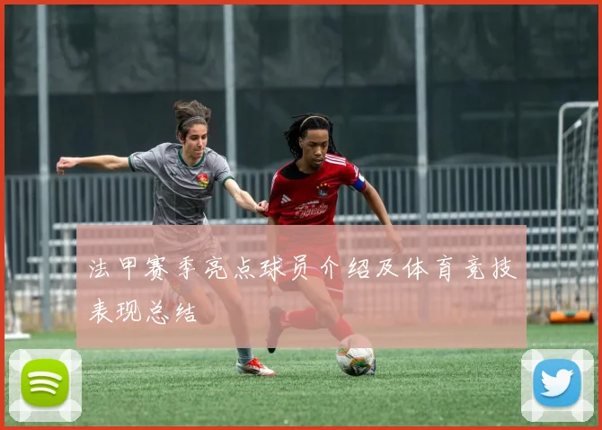 法甲赛季亮点球员介绍及体育竞技表现总结
