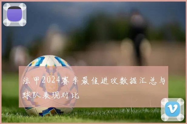 法甲2024赛季最佳进攻数据汇总与球队表现对比