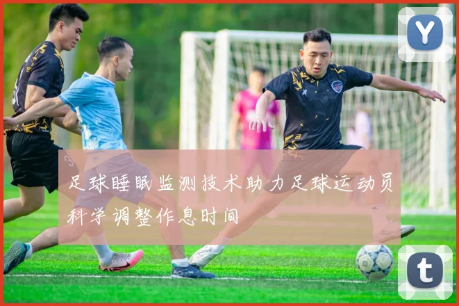 足球睡眠监测技术助力足球运动员科学调整作息时间