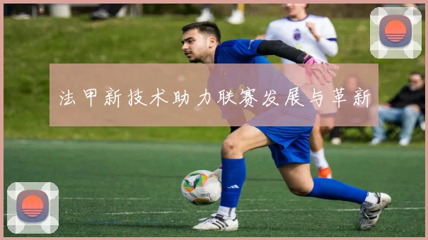 法甲新技术助力联赛发展与革新