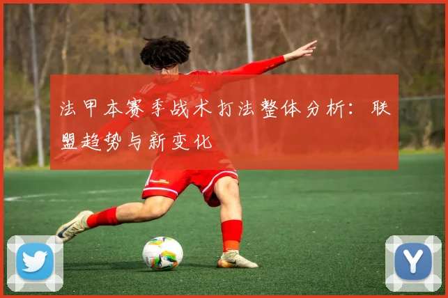 法甲本赛季战术打法整体分析：联盟趋势与新变化
