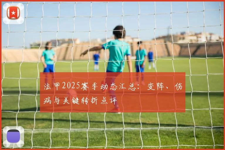法甲2025赛季动态汇总：变阵、伤病与关键转折点评