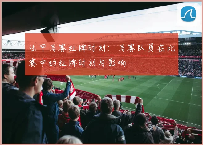 法甲马赛红牌时刻：马赛队员在比赛中的红牌时刻与影响