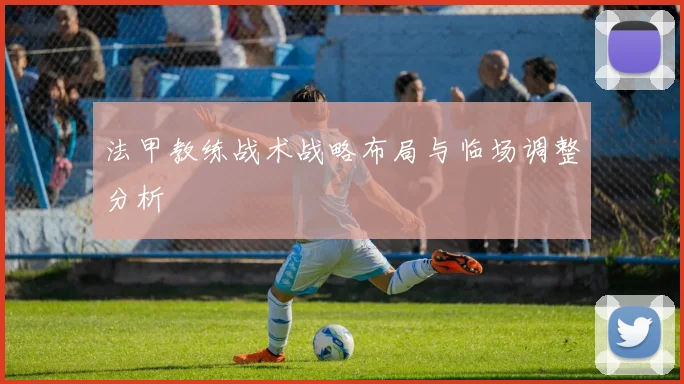 法甲教练战术战略布局与临场调整分析