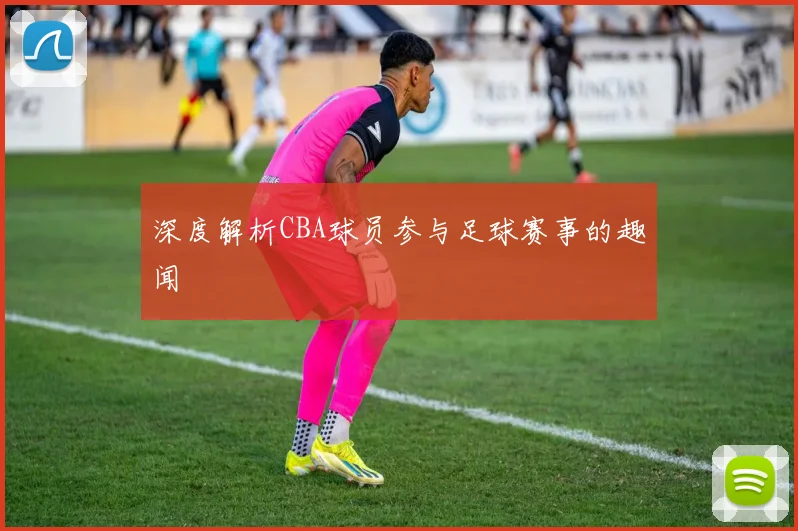 深度解析CBA球员参与足球赛事的趣闻