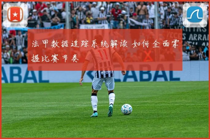 法甲数据追踪系统解读 如何全面掌握比赛节奏